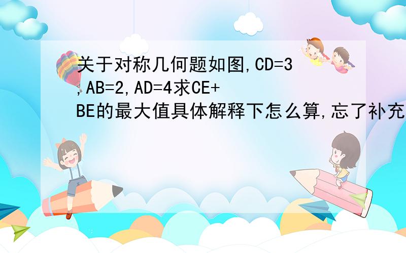 关于对称几何题如图,CD=3,AB=2,AD=4求CE+BE的最大值具体解释下怎么算,忘了补充，点E只在AD上运动