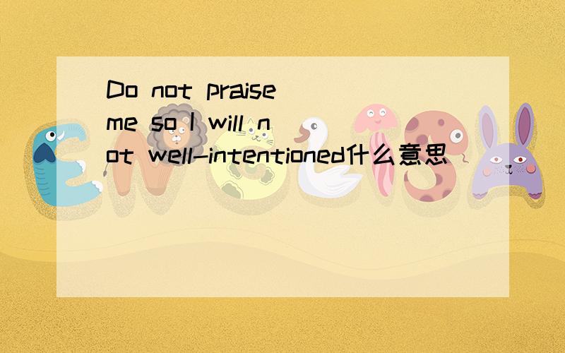 Do not praise me so I will not well-intentioned什么意思