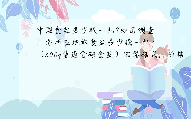 中国食盐多少钱一包?知道调查：你所在地的食盐多少钱一包?（500g普通含碘食盐）回答格式：价格（所在地） 例如：5.3元（广州番禺区沙湾镇）