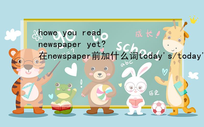 howe you read newspaper yet?在newspaper前加什么词today's/today's /the today's