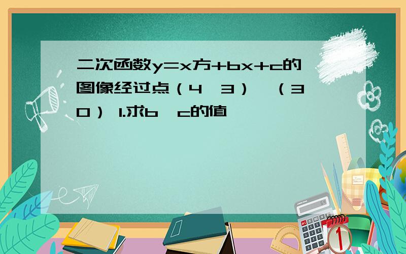 二次函数y=x方+bx+c的图像经过点（4,3）,（3,0） 1.求b、c的值