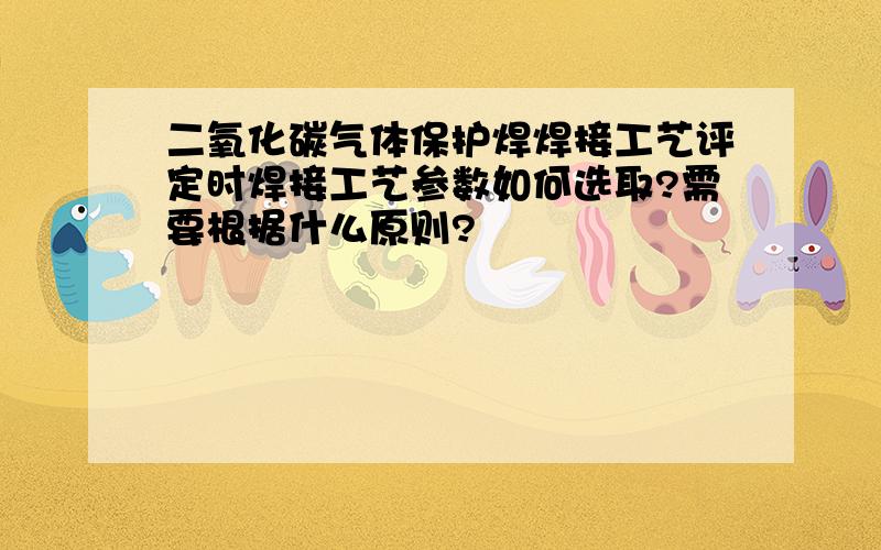 二氧化碳气体保护焊焊接工艺评定时焊接工艺参数如何选取?需要根据什么原则?