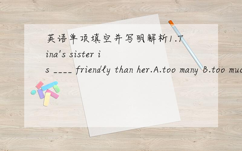 英语单项填空并写明解析1.Tina's sister is ____ friendly than her.A.too many B.too much C.much more D.many more2.The bad news made us ____ very sad.A.to feel B.fell C.feeling D.feels3.He always ____ me in ping-pong.A.win B.wins C.beat D.beat