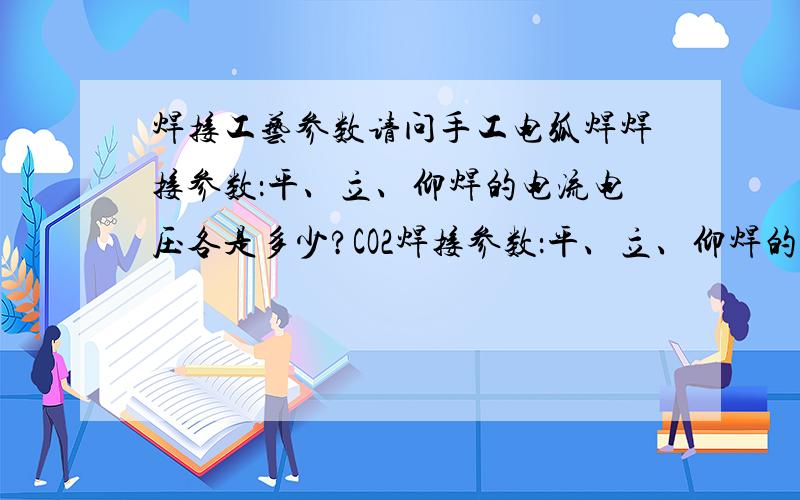 焊接工艺参数请问手工电弧焊焊接参数：平、立、仰焊的电流电压各是多少?CO2焊接参数：平、立、仰焊的电流电压和送丝速度各是多少?急求······嗯····大概的就行了······