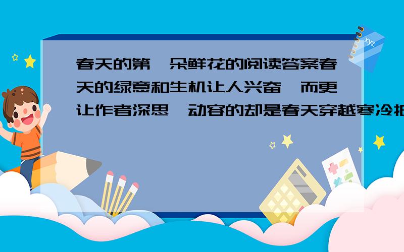 春天的第一朵鲜花的阅读答案春天的绿意和生机让人兴奋,而更让作者深思,动容的却是春天穿越寒冷抵达的过程.就这一点,联系自己的学习和成长实际,谈谈你得到的启示