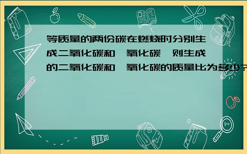 等质量的两份碳在燃烧时分别生成二氧化碳和一氧化碳,则生成的二氧化碳和一氧化碳的质量比为多少?