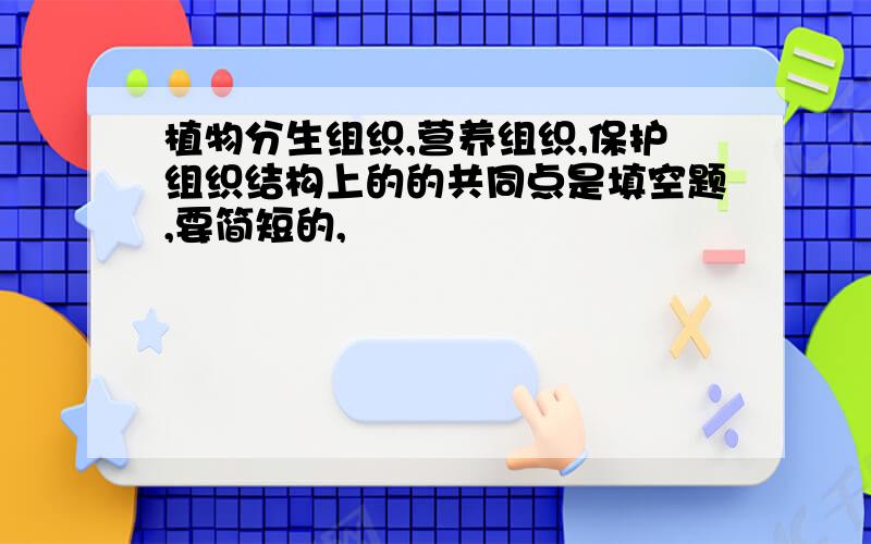 植物分生组织,营养组织,保护组织结构上的的共同点是填空题,要简短的,