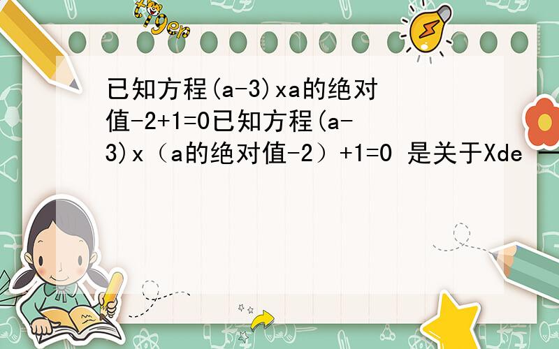 已知方程(a-3)xa的绝对值-2+1=0已知方程(a-3)x（a的绝对值-2）+1=0 是关于Xde 一元一次方程