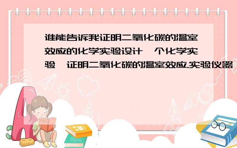 谁能告诉我证明二氧化碳的温室效应的化学实验设计一个化学实验,证明二氧化碳的温室效应.实验仪器：两个相同的塑料瓶,两根相同直径的玻璃管,两个橡皮塞.实验药品：红墨水,二氧化碳气