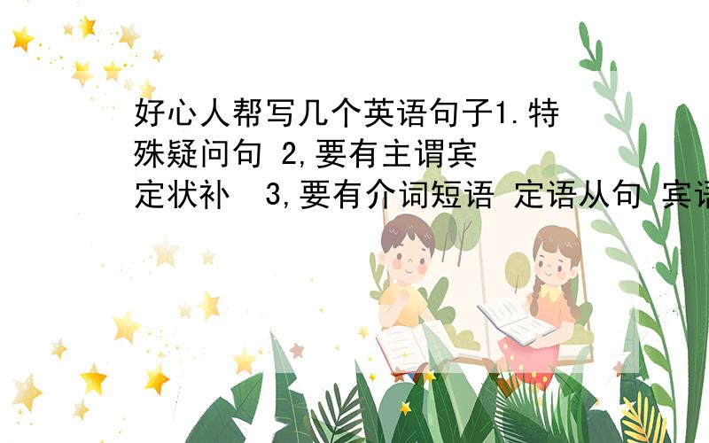 好心人帮写几个英语句子1.特殊疑问句 2,要有主谓宾  定状补  3,要有介词短语 定语从句 宾语从句  4,要有时间状语 ,地点状语,原因状语,目的状语,地 5, 要带虚拟语气         我上初三啊  满足以