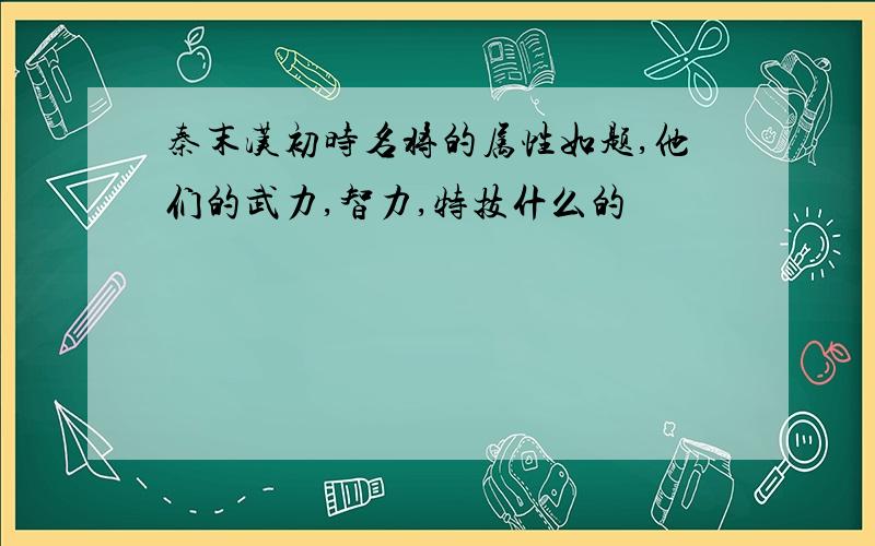 秦末汉初时名将的属性如题,他们的武力,智力,特技什么的