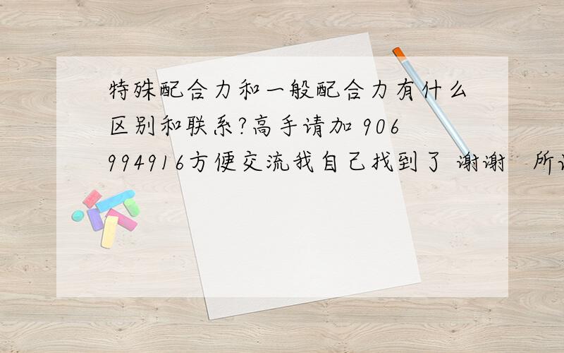 特殊配合力和一般配合力有什么区别和联系?高手请加 906994916方便交流我自己找到了 谢谢   所谓配合力，是指某一种群（品种、品系或其他种用类群）与其他种群杂交产生的后代所获得杂种