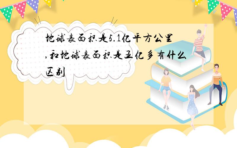 地球表面积是5.1亿平方公里,和地球表面积是五亿多有什么区别