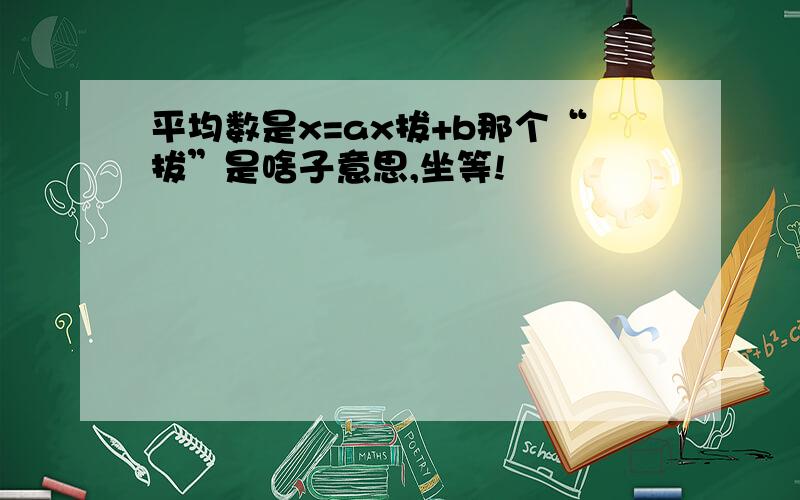 平均数是x=ax拔+b那个“拔”是啥子意思,坐等!