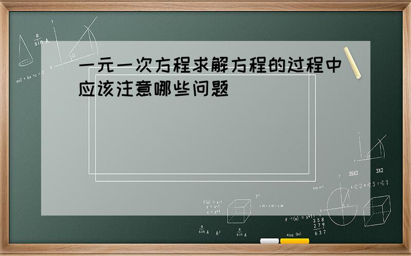 一元一次方程求解方程的过程中应该注意哪些问题