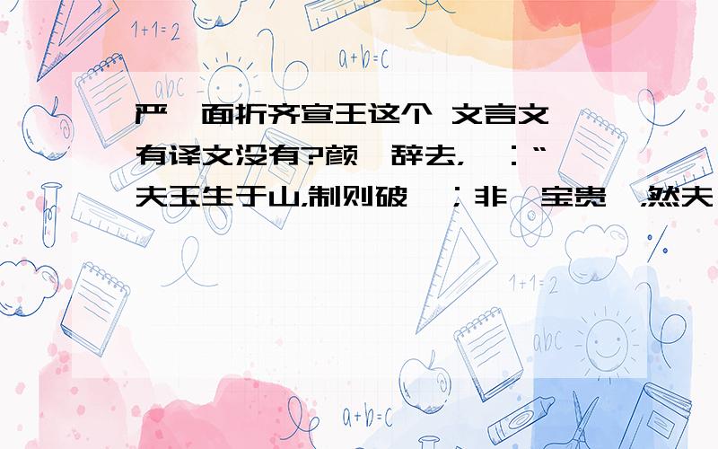 严斶面折齐宣王这个 文言文 有译文没有?颜斶辞去，曰：“夫玉生于山，制则破焉；非弗宝贵矣，然夫璞不完。士生 乎鄙野，推选则禄焉；非不得尊遂也，然而形神不全。斶愿得归，晚食以