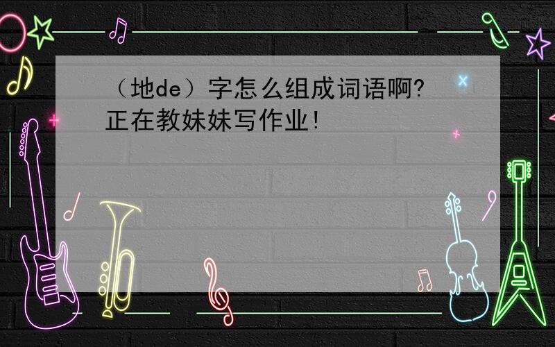 （地de）字怎么组成词语啊?正在教妹妹写作业!