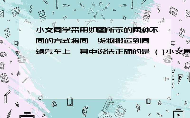 小文同学采用如图所示的两种不同的方式将同一货物搬运到同一辆汽车上,其中说法正确的是 ( )小文同学采用如图所示的两种不同的方式将同一货物搬运到同一辆汽车上,其中说法正确的是 ( )