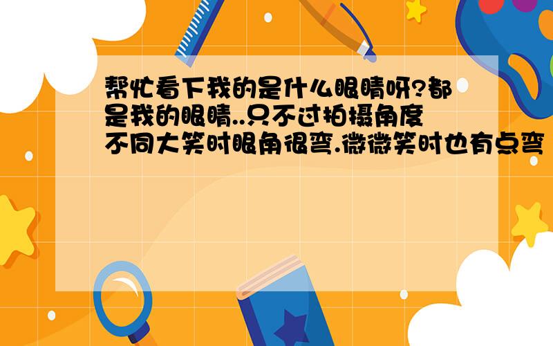 帮忙看下我的是什么眼睛呀?都是我的眼睛..只不过拍摄角度不同大笑时眼角很弯.微微笑时也有点弯