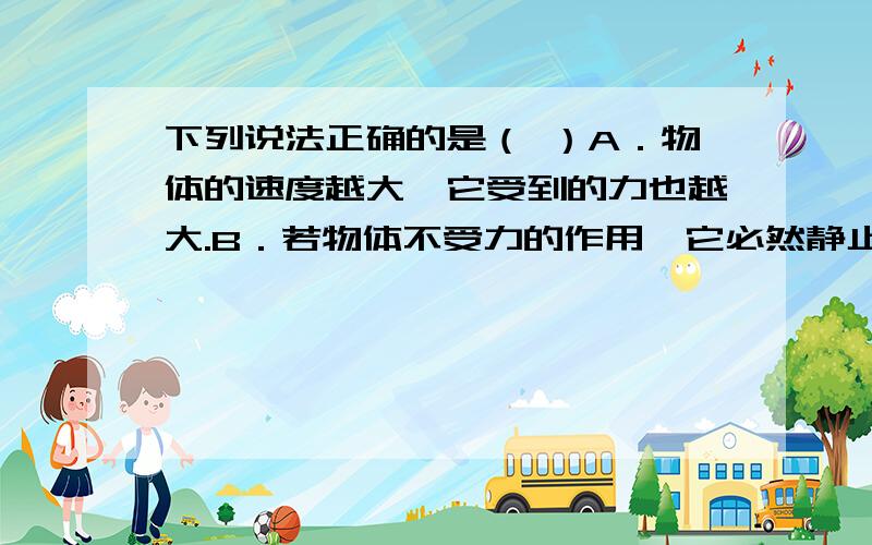 下列说法正确的是（ ）A．物体的速度越大,它受到的力也越大.B．若物体不受力的作用,它必然静止.C．要维持物体的运动,必须对物体施加力.D．若运动的物体不受任何力的作用,它必定做匀速