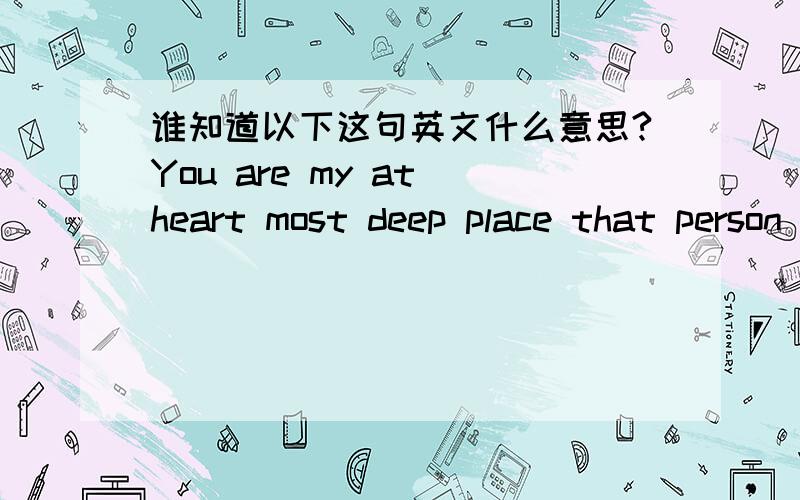 谁知道以下这句英文什么意思?You are my at heart most deep place that person