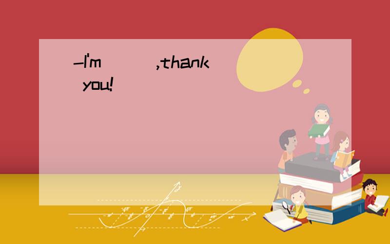 -I'm ( ),thank you!