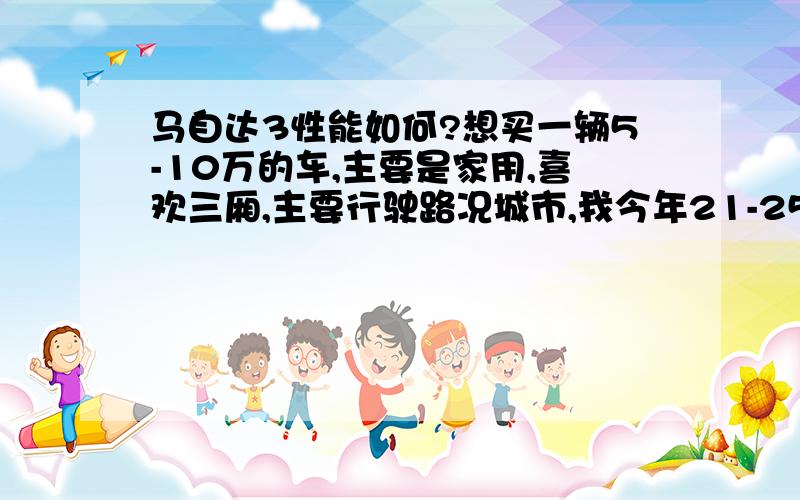 马自达3性能如何?想买一辆5-10万的车,主要是家用,喜欢三厢,主要行驶路况城市,我今年21-25岁,身高180-189cm,体重61-80kg,要买的车最好是适合男生,现在考虑了马自达3,希望各位能在油耗、安全、保