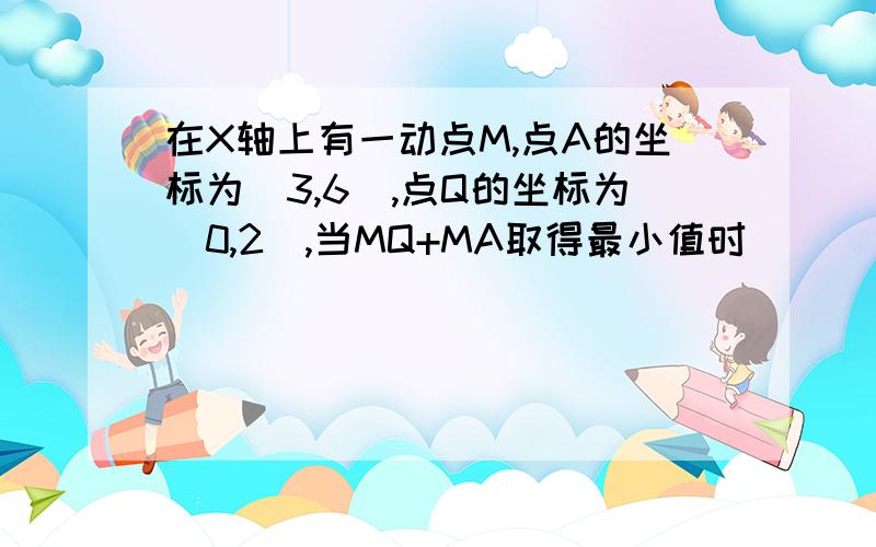 在X轴上有一动点M,点A的坐标为（3,6）,点Q的坐标为（0,2）,当MQ+MA取得最小值时