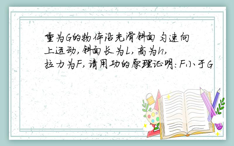 重为G的物体沿光滑斜面匀速向上运动,斜面长为L,高为h,拉力为F,请用功的原理证明：F小于G