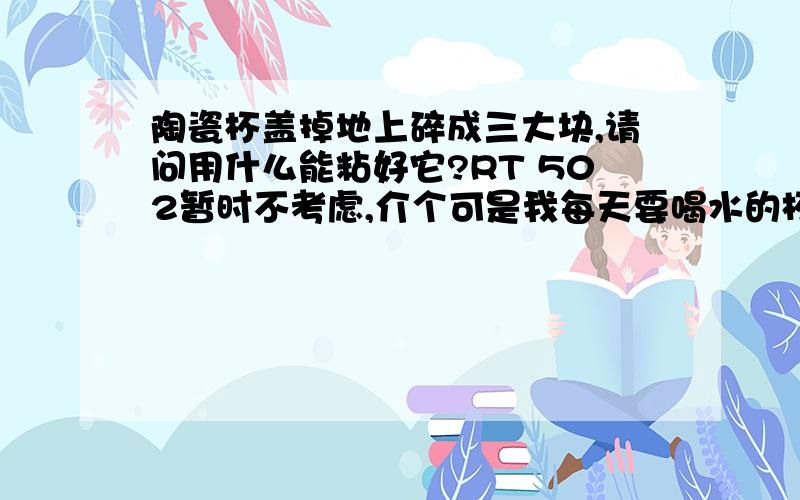 陶瓷杯盖掉地上碎成三大块,请问用什么能粘好它?RT 502暂时不考虑,介个可是我每天要喝水的杯子啊~502~(>_ ······以下内容记于以上问题被众多哥们讨论一段时间以后······ 灰常感谢猪位