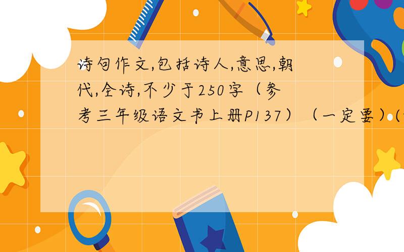 诗句作文,包括诗人,意思,朝代,全诗,不少于250字（参考三年级语文书上册P137）（一定要）(如果好的话再加悬赏10）请各位高手······