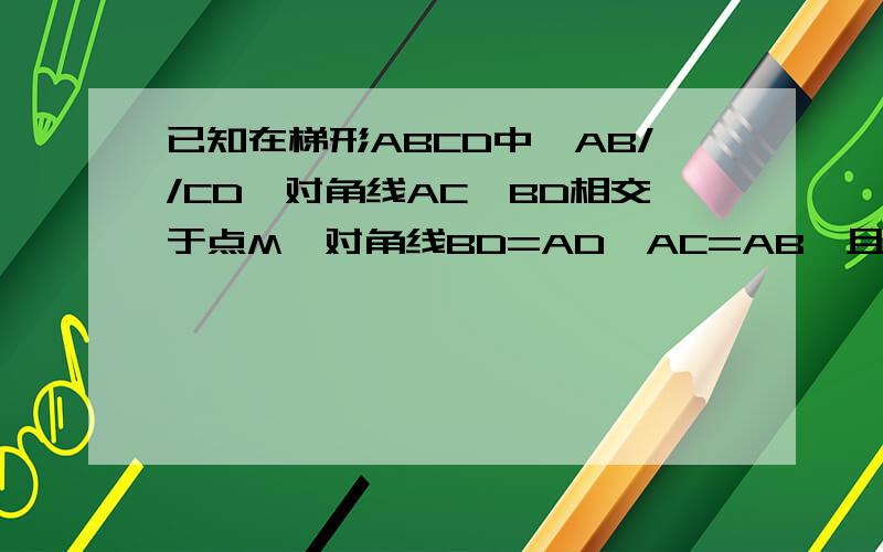 已知在梯形ABCD中,AB//CD,对角线AC、BD相交于点M,对角线BD=AD,AC=AB,且角ADB=90度已知在梯形ABCD中,AB//CD,对角线AC、BD相交于点m,BD=AD,AC=AB,且角ADB=90度,求（1）角CAB=30度（2）BE=BC第二问应该是BM=BC~这边