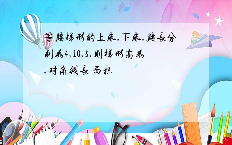 等腰梯形的上底,下底,腰长分别为4,10,5,则梯形高为,对角线长 面积