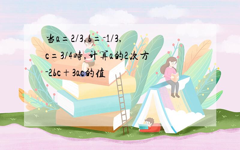 当a=2/3,b=-1/3,c=3/4时,计算a的2次方-2bc+3ac的值