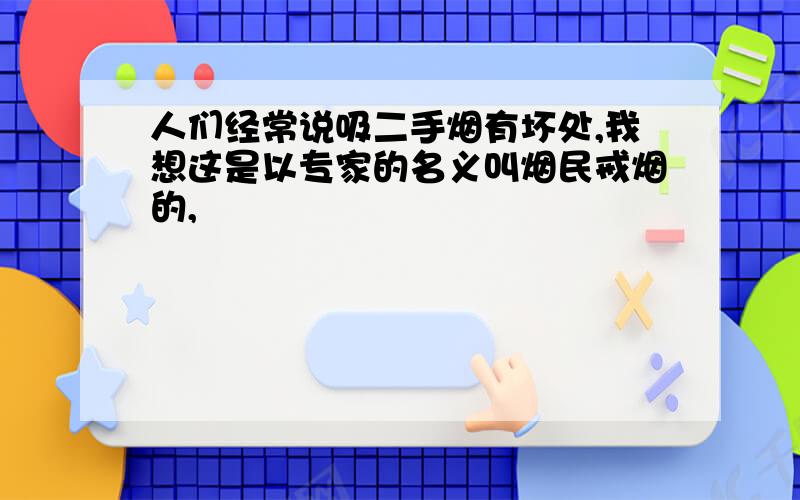 人们经常说吸二手烟有坏处,我想这是以专家的名义叫烟民戒烟的,