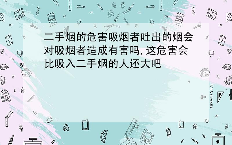 二手烟的危害吸烟者吐出的烟会对吸烟者造成有害吗,这危害会比吸入二手烟的人还大吧