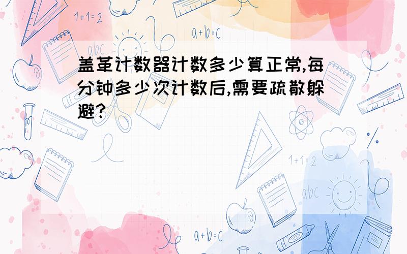 盖革计数器计数多少算正常,每分钟多少次计数后,需要疏散躲避?