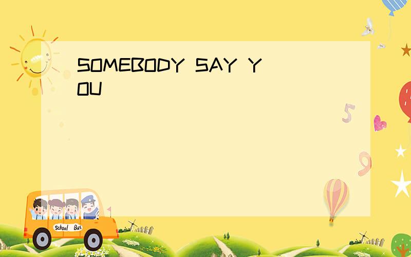 SOMEBODY SAY YOU