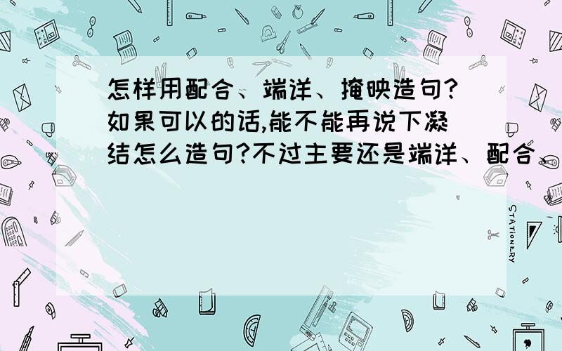 怎样用配合、端详、掩映造句?如果可以的话,能不能再说下凝结怎么造句?不过主要还是端详、配合、掩映!