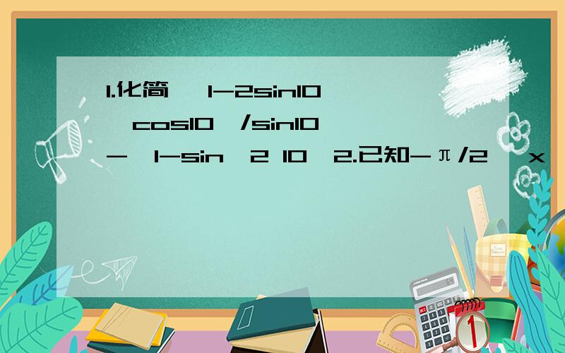 1.化简 √1-2sin10°cos10°/sin10°-√1-sin^2 10°2.已知-π/2 ＜x＜0,sinx+cosx=1/5,求sinx-cosx的值.