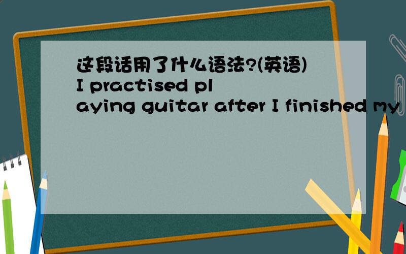 这段话用了什么语法?(英语)I practised playing guitar after I finished my homework after school every day.I liked practised playing guitar in my spare time because I wanted to improve my guitar level.这段话用了什么语法?例如说用