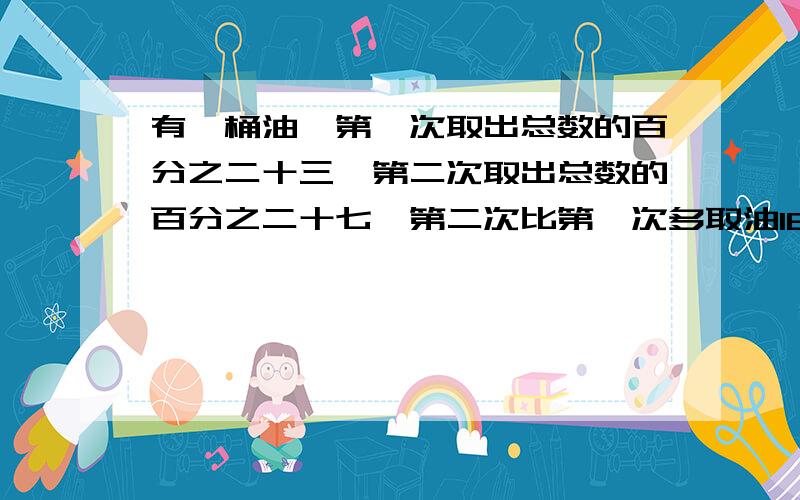 有一桶油,第一次取出总数的百分之二十三,第二次取出总数的百分之二十七,第二次比第一次多取油16千克,这桶油有多少千克?