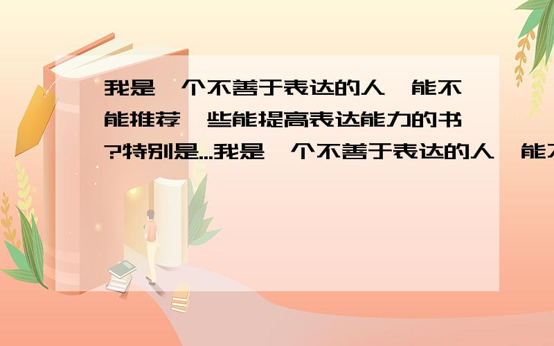 我是一个不善于表达的人,能不能推荐一些能提高表达能力的书?特别是...我是一个不善于表达的人,能不能推荐一些能提高表达能力的书?特别是情感方面.