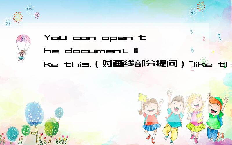 You can open the document like this.（对画线部分提问）“like this”为画线部分..--------- --------- you open the document?