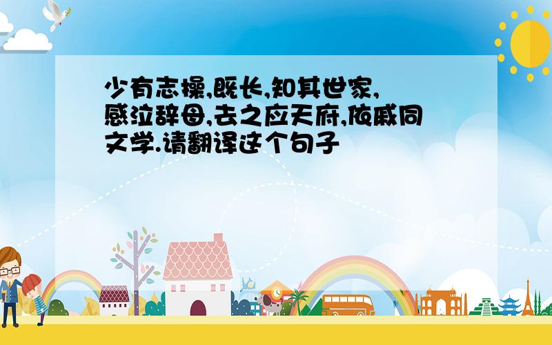 少有志操,既长,知其世家,皻感泣辞母,去之应天府,依戚同文学.请翻译这个句子