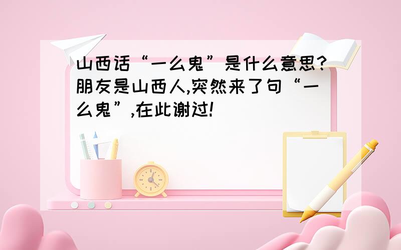 山西话“一么鬼”是什么意思?朋友是山西人,突然来了句“一么鬼”,在此谢过!