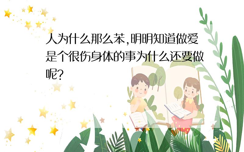 人为什么那么苯,明明知道做爱是个很伤身体的事为什么还要做呢?