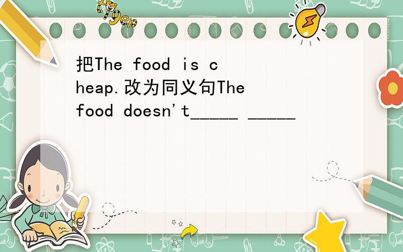 把The food is cheap.改为同义句The food doesn't_____ _____