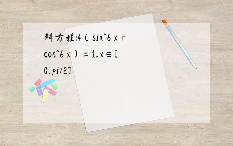 解方程：4（sin^6 x+cos^6 x)=1,x∈[0.pi/2]