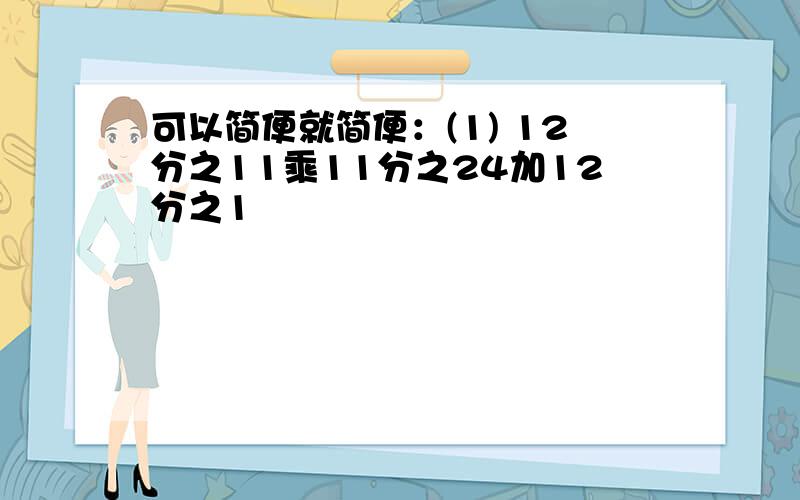 可以简便就简便：(1) 12分之11乘11分之24加12分之1